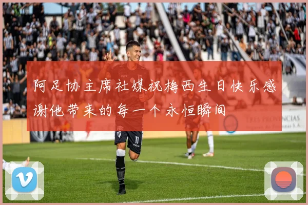 阿足协主席社媒祝梅西生日快乐感谢他带来的每一个永恒瞬间