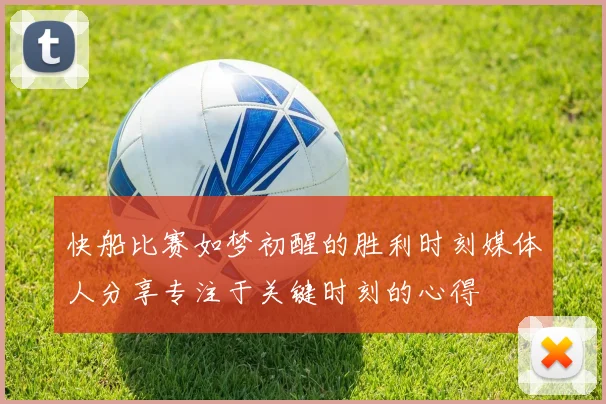快船比赛如梦初醒的胜利时刻媒体人分享专注于关键时刻的心得