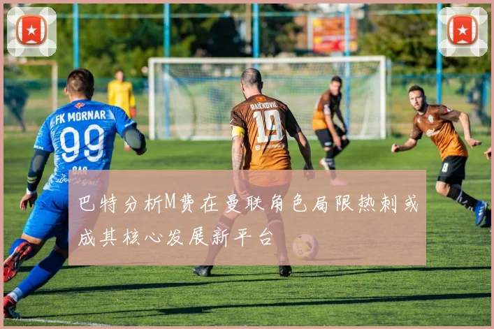 巴特分析M费在曼联角色局限热刺或成其核心发展新平台