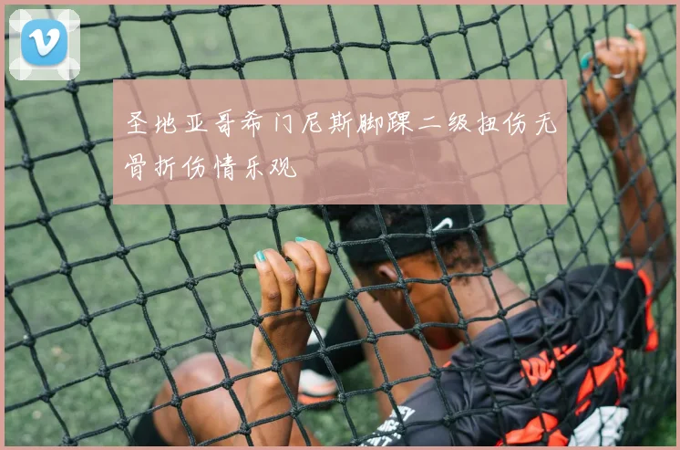 圣地亚哥希门尼斯脚踝二级扭伤无骨折伤情乐观