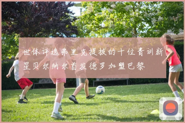 世体评选弗里克提拔的十位青训新星贝尔纳尔首发德罗加盟巴黎