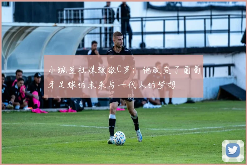 小豌豆社媒致敬C罗：他改变了葡萄牙足球的未来与一代人的梦想