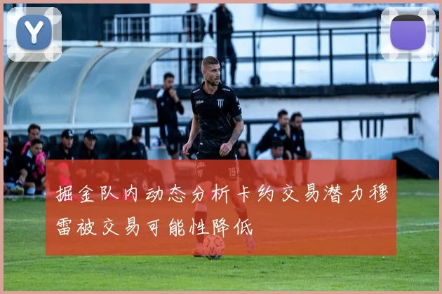 掘金队内动态分析卡约交易潜力穆雷被交易可能性降低