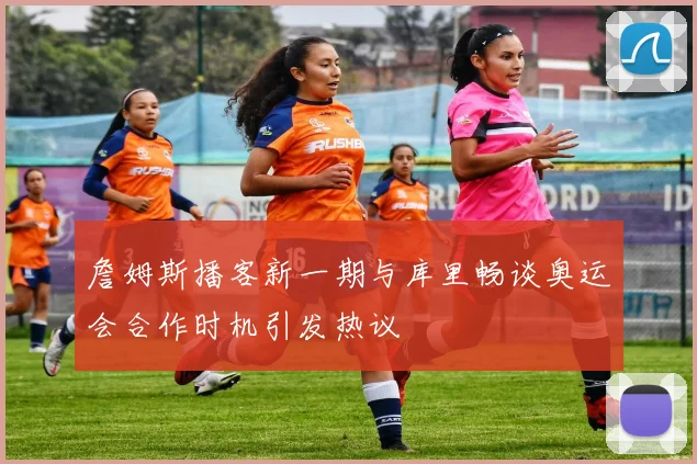 詹姆斯播客新一期与库里畅谈奥运会合作时机引发热议