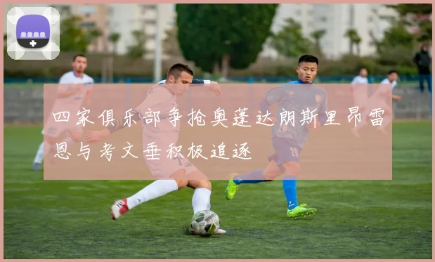 四家俱乐部争抢奥蓬达朗斯里昂雷恩与考文垂积极追逐