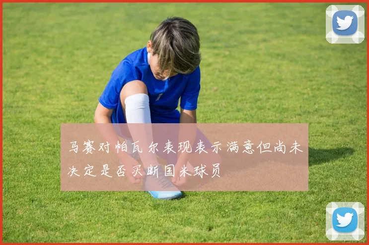 马赛对帕瓦尔表现表示满意但尚未决定是否买断国米球员