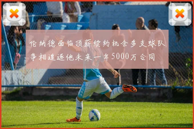 伦纳德面临顶薪续约机会多支球队争相追逐他未来一年5000万合同