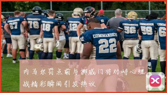 内马尔罚点前与挪威门将对峙心理战精彩瞬间引发热议
