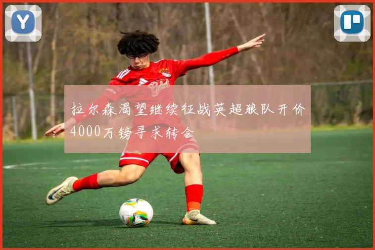 拉尔森渴望继续征战英超狼队开价4000万镑寻求转会