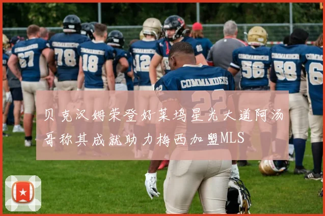 贝克汉姆荣登好莱坞星光大道阿汤哥称其成就助力梅西加盟MLS