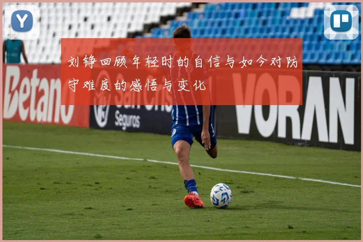 刘铮回顾年轻时的自信与如今对防守难度的感悟与变化