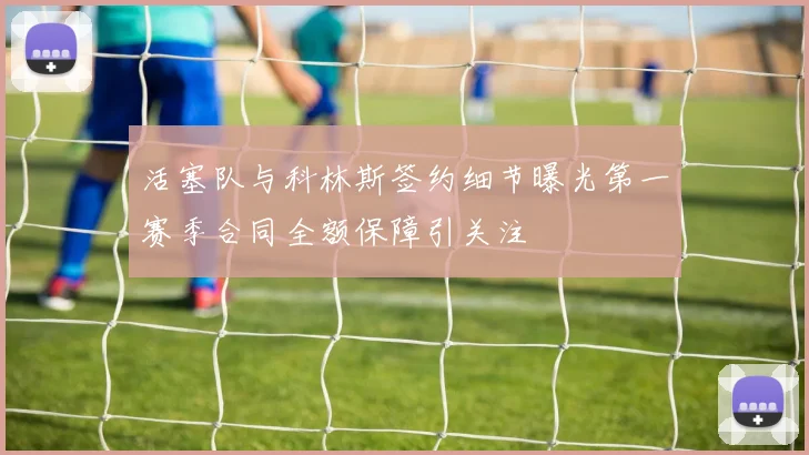 活塞队与科林斯签约细节曝光第一赛季合同全额保障引关注
