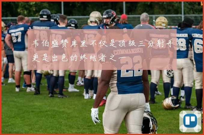 韦伯盛赞库里不仅是顶级三分射手更是出色的终结者之一