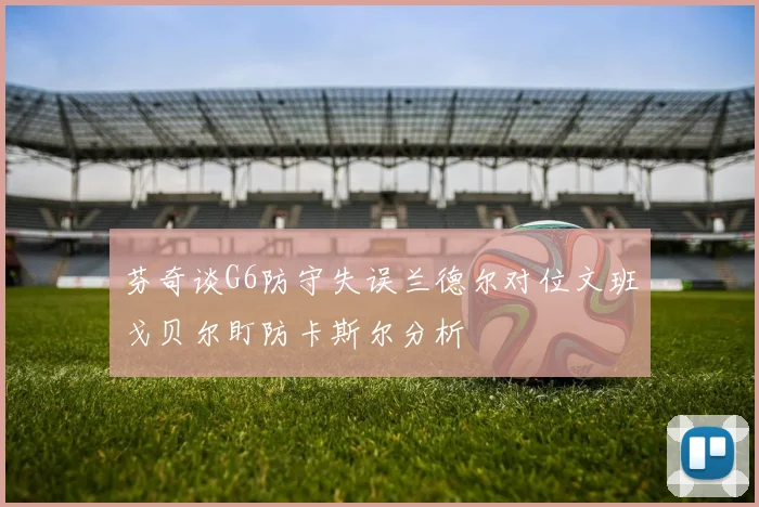 芬奇谈G6防守失误兰德尔对位文班戈贝尔盯防卡斯尔分析
