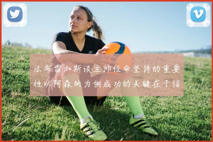 法布雷加斯谈主帅任命坚持的重要性以阿森纳为例成功的关键在于信任与耐心