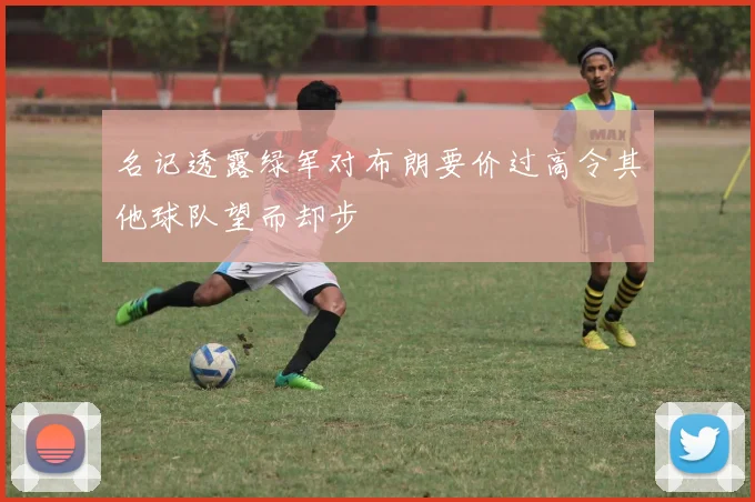 名记透露绿军对布朗要价过高令其他球队望而却步