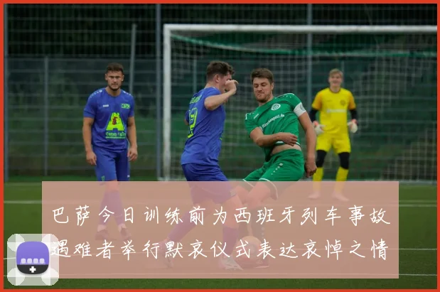 巴萨今日训练前为西班牙列车事故遇难者举行默哀仪式表达哀悼之情