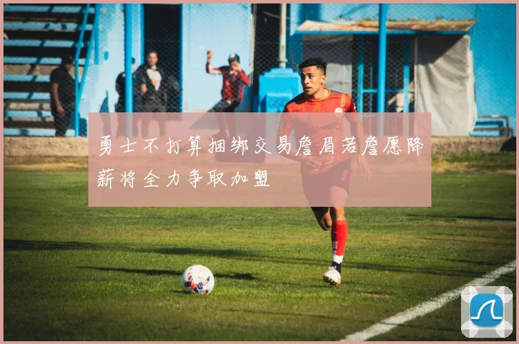 勇士不打算捆绑交易詹眉若詹愿降薪将全力争取加盟