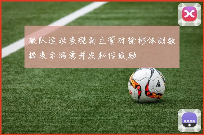 狼队运动表现副主管对徐彬体测数据表示满意并发私信鼓励