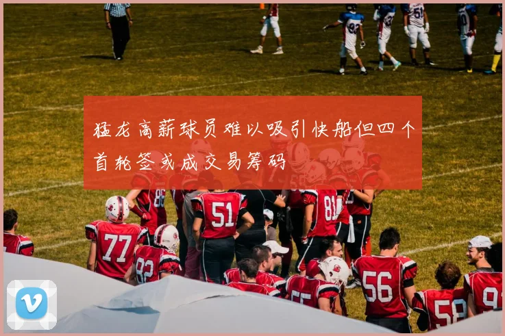 猛龙高薪球员难以吸引快船但四个首轮签或成交易筹码