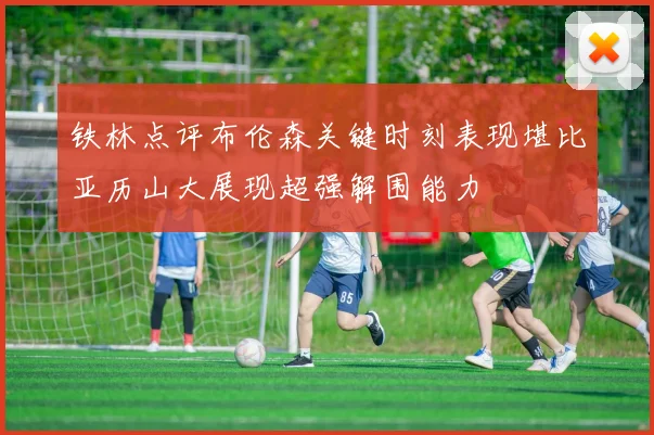 铁林点评布伦森关键时刻表现堪比亚历山大展现超强解围能力