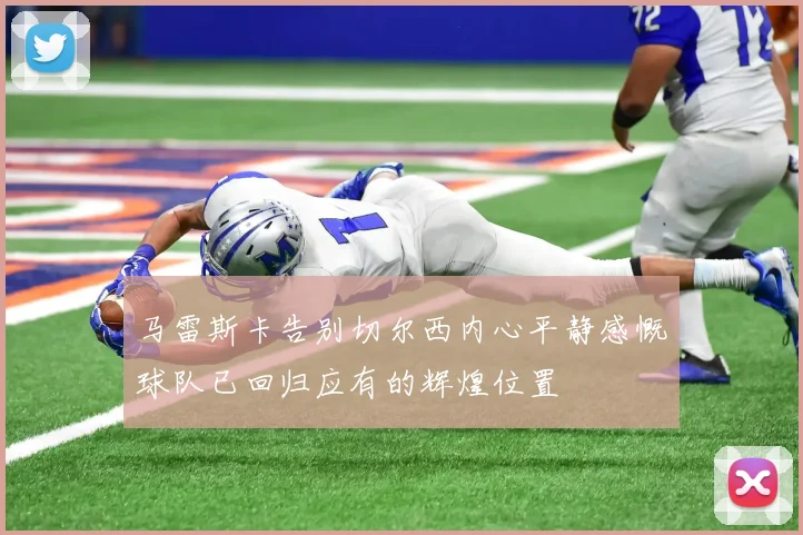 马雷斯卡告别切尔西内心平静感慨球队已回归应有的辉煌位置