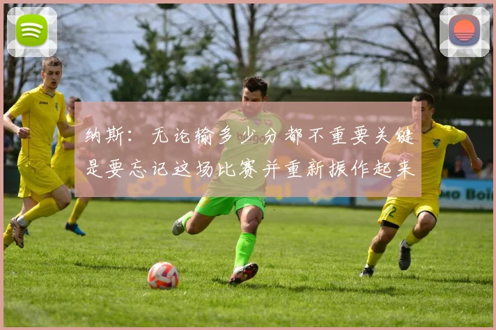 纳斯：无论输多少分都不重要关键是要忘记这场比赛并重新振作起来