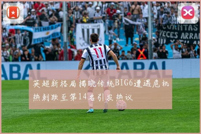 英超新格局揭晓传统BIG6遭遇危机热刺跌至第14名引发热议