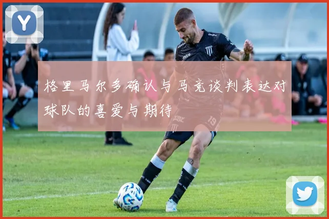 格里马尔多确认与马竞谈判表达对球队的喜爱与期待
