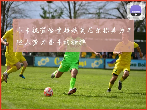 小卡祝贺哈登超越奥尼尔称其为年轻人努力奋斗的榜样