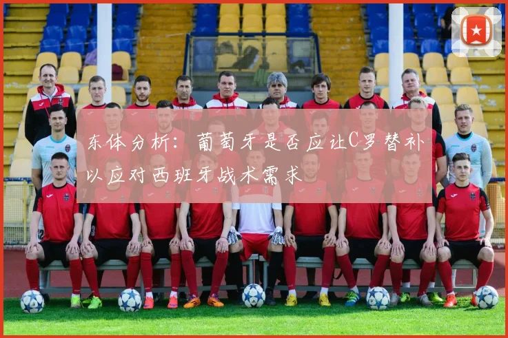 东体分析：葡萄牙是否应让C罗替补以应对西班牙战术需求