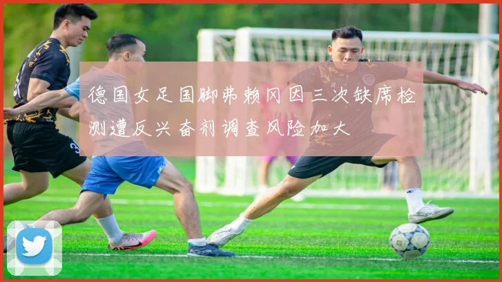 德国女足国脚弗赖冈因三次缺席检测遭反兴奋剂调查风险加大