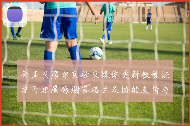 蒂亚戈席尔瓦社交媒体更新教练证学习进展感谢苏格兰足协的支持与帮助