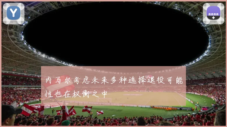 内马尔考虑未来多种选择退役可能性也在权衡之中